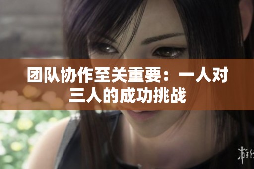 團隊協作至關重要：一人對三人的成功挑戰