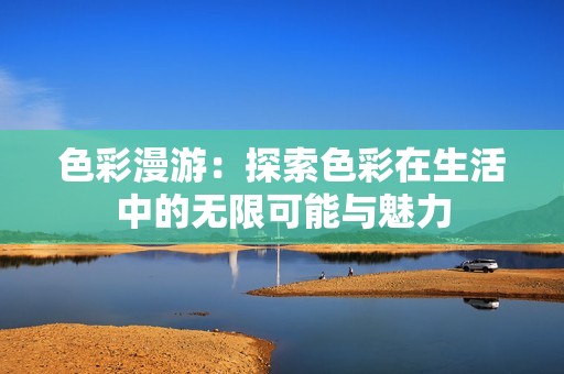 色彩漫游：探索色彩在生活中的無限可能與魅力