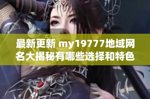 最新更新 my19777地域網名大揭秘有哪些選擇和特色