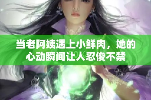 當老阿姨遇上小鮮肉，她的心動瞬間讓人忍俊不禁