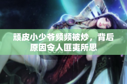 頑皮小少爺頻頻被炒，背后原因令人匪夷所思