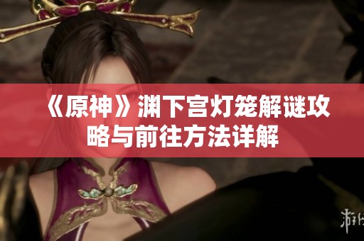 《原神》淵下宮燈籠解謎攻略與前往方法詳解