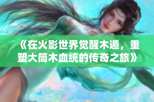 《在火影世界覺醒木遁，重塑大筒木血統的傳奇之旅》