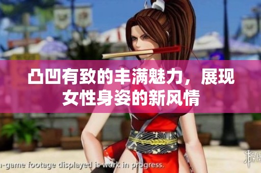 凸凹有致的豐滿魅力，展現女性身姿的新風情