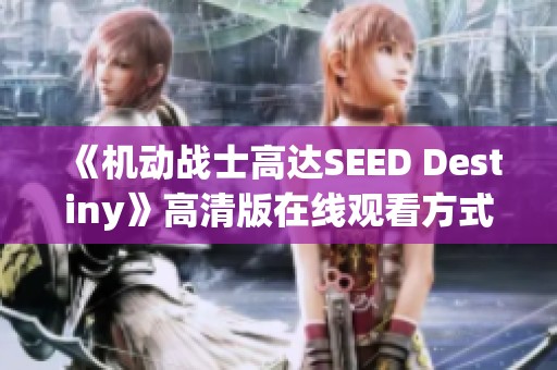 《機動戰(zhàn)士高達SEED Destiny》高清版在線觀看方式詳解與推薦