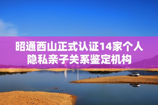 昭通西山正式認證14家個人隱私親子關系鑒定機構