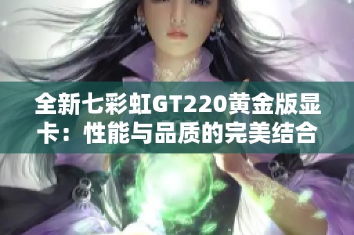 全新七彩虹GT220黃金版顯卡：性能與品質(zhì)的完美結(jié)合