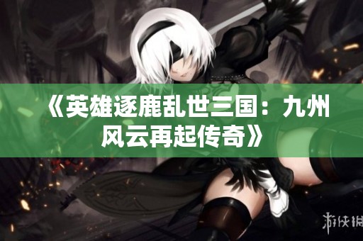 《英雄逐鹿亂世三國：九州風(fēng)云再起傳奇》
