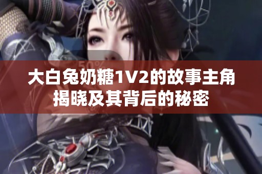 大白兔奶糖1V2的故事主角揭曉及其背后的秘密