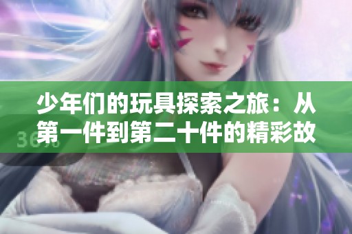 少年們的玩具探索之旅：從第一件到第二十件的精彩故事