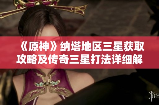 《原神》納塔地區(qū)三星獲取攻略及傳奇三星打法詳細(xì)解析