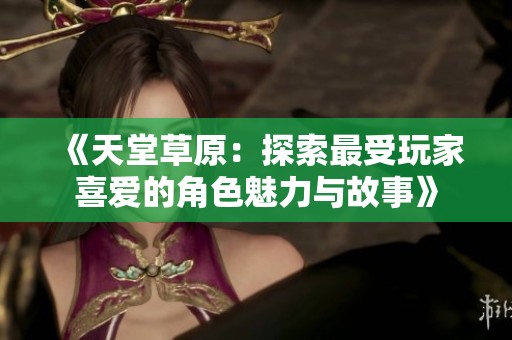 《天堂草原：探索最受玩家喜愛的角色魅力與故事》