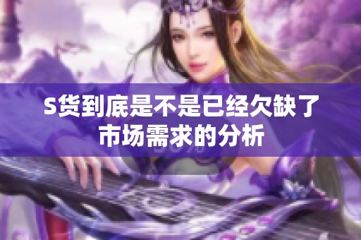 S貨到底是不是已經(jīng)欠缺了市場(chǎng)需求的分析