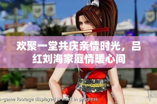 歡聚一堂共慶親情時光，呂紅劉海家庭情暖心間