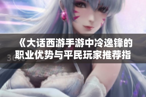 《大話西游手游中冷逸鋒的職業(yè)優(yōu)勢與平民玩家推薦指南》