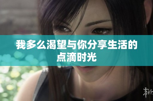 我多么渴望與你分享生活的點滴時光