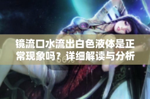 鏡流口水流出白色液體是正常現(xiàn)象嗎？詳細解讀與分析