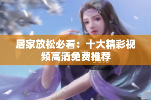 居家放松必看：十大精彩視頻高清免費推薦