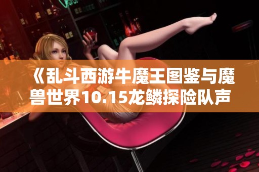 《亂斗西游牛魔王圖鑒與魔獸世界10.15龍鱗探險隊聲望攻略分享》
