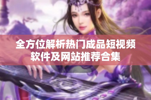 全方位解析熱門成品短視頻軟件及網(wǎng)站推薦合集