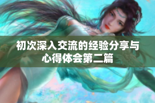 初次深入交流的經驗分享與心得體會第二篇
