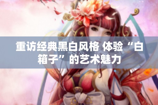 重訪經典黑白風格 體驗“白箱子”的藝術魅力