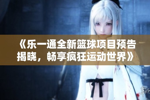 《樂一通全新籃球項目預告揭曉，暢享瘋狂運動世界》