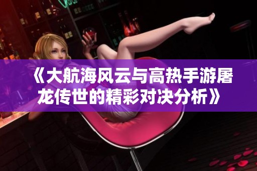 《大航海風云與高熱手游屠龍傳世的精彩對決分析》