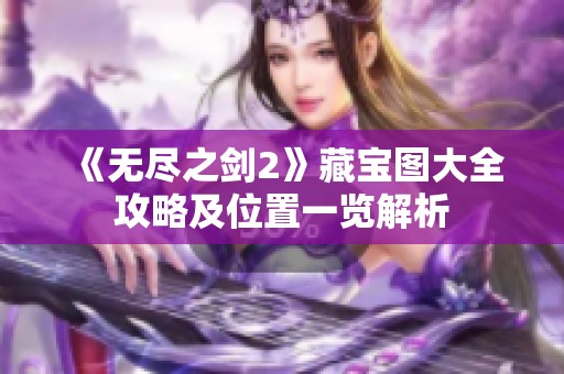 《無盡之劍2》藏寶圖大全攻略及位置一覽解析
