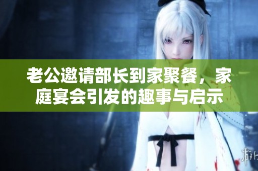 老公邀請部長到家聚餐，家庭宴會引發的趣事與啟示