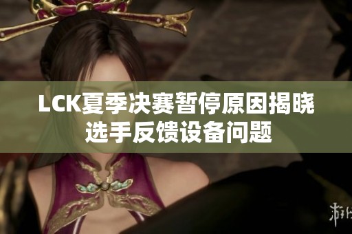 LCK夏季決賽暫停原因揭曉 選手反饋設備問題