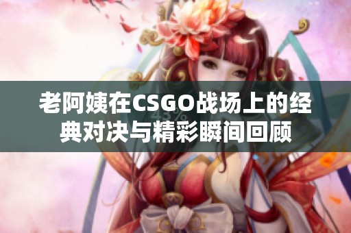 老阿姨在CSGO戰場上的經典對決與精彩瞬間回顧