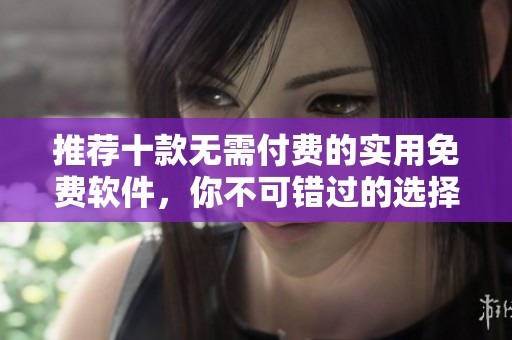 推薦十款無需付費的實用免費軟件，你不可錯過的選擇