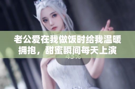 老公愛在我做飯時給我溫暖擁抱，甜蜜瞬間每天上演