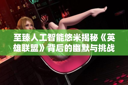 至臻人工智能悠米揭秘《英雄聯盟》背后的幽默與挑戰