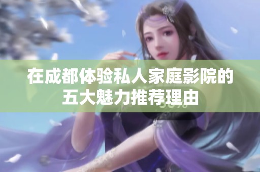 在成都體驗私人家庭影院的五大魅力推薦理由