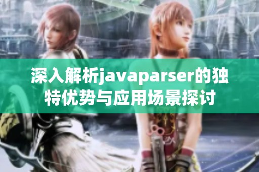 深入解析javaparser的獨特優勢與應用場景探討