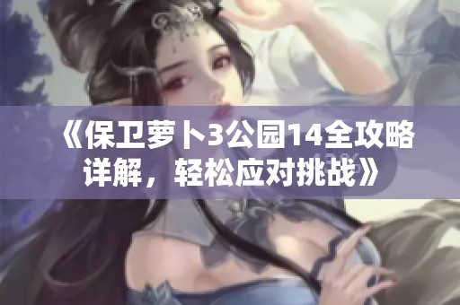 《保衛蘿卜3公園14全攻略詳解，輕松應對挑戰》