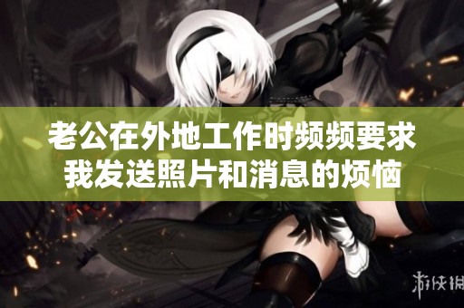 老公在外地工作時(shí)頻頻要求我發(fā)送照片和消息的煩惱