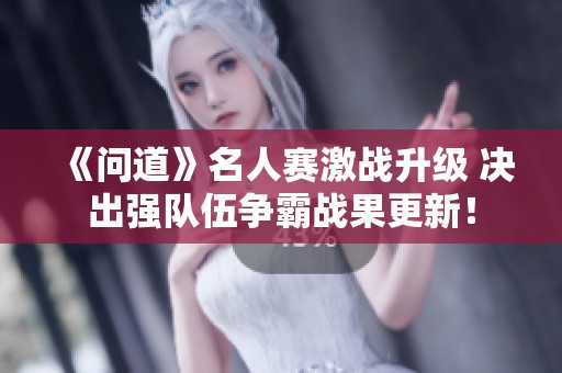 《問道》名人賽激戰升級 決出強隊伍爭霸戰果更新！