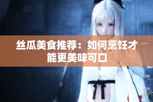 絲瓜美食推薦：如何烹飪才能更美味可口