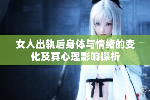 女人出軌后身體與情緒的變化及其心理影響探析