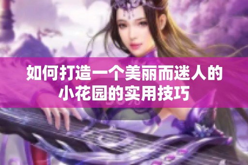 如何打造一個美麗而迷人的小花園的實用技巧