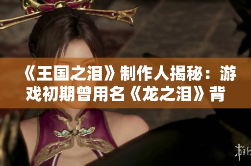 《王國之淚》制作人揭秘：游戲初期曾用名《龍之淚》背后的故事