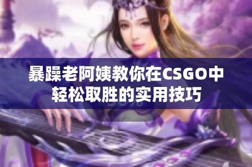 暴躁老阿姨教你在CSGO中輕松取勝的實用技巧