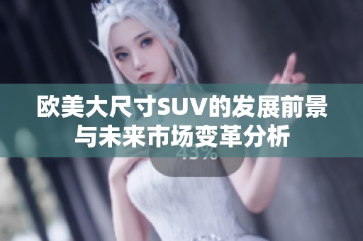 歐美大尺寸SUV的發(fā)展前景與未來(lái)市場(chǎng)變革分析