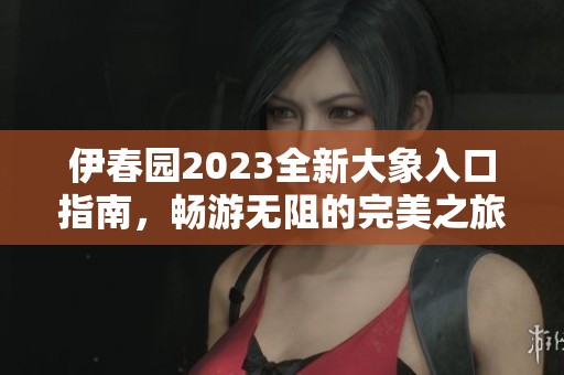伊春園2023全新大象入口指南，暢游無阻的完美之旅