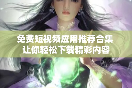 免費短視頻應(yīng)用推薦合集 讓你輕松下載精彩內(nèi)容
