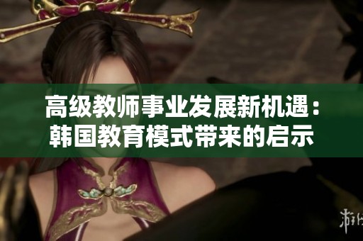 高級教師事業發展新機遇：韓國教育模式帶來的啟示