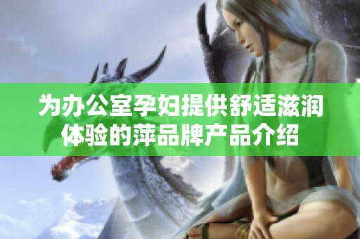 為辦公室孕婦提供舒適滋潤(rùn)體驗(yàn)的萍品牌產(chǎn)品介紹